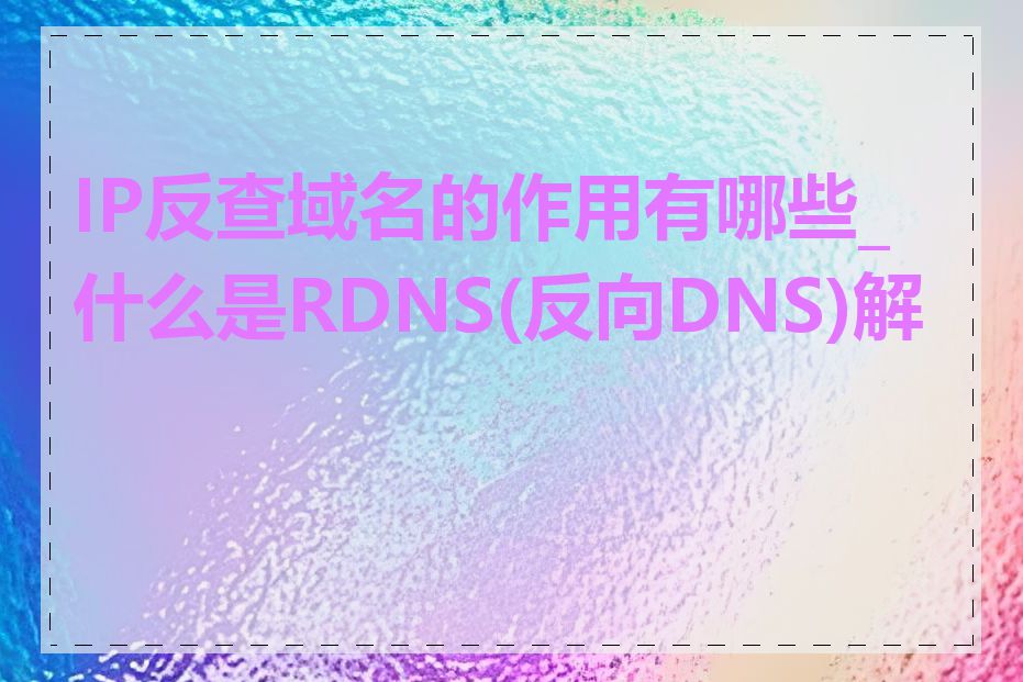 IP反查域名的作用有哪些_什么是RDNS(反向DNS)解析