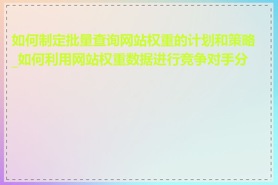 如何制定批量查询网站权重的计划和策略_如何利用网站权重数据进行竞争对手分析