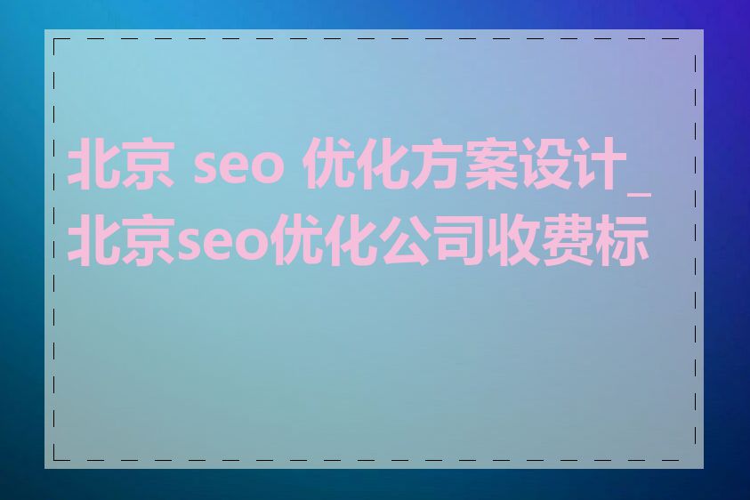 北京 seo 优化方案设计_北京seo优化公司收费标准