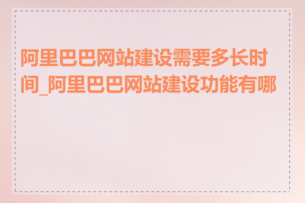 阿里巴巴网站建设需要多长时间_阿里巴巴网站建设功能有哪些