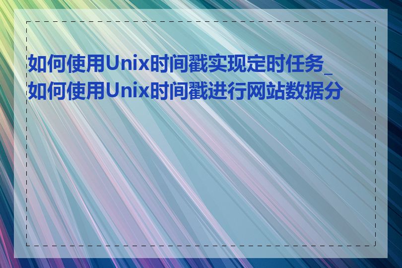 如何使用Unix时间戳实现定时任务_如何使用Unix时间戳进行网站数据分析