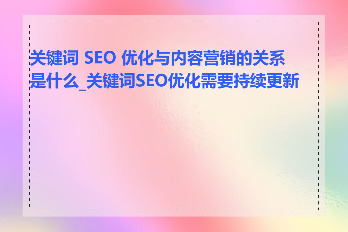 关键词 SEO 优化与内容营销的关系是什么_关键词SEO优化需要持续更新吗