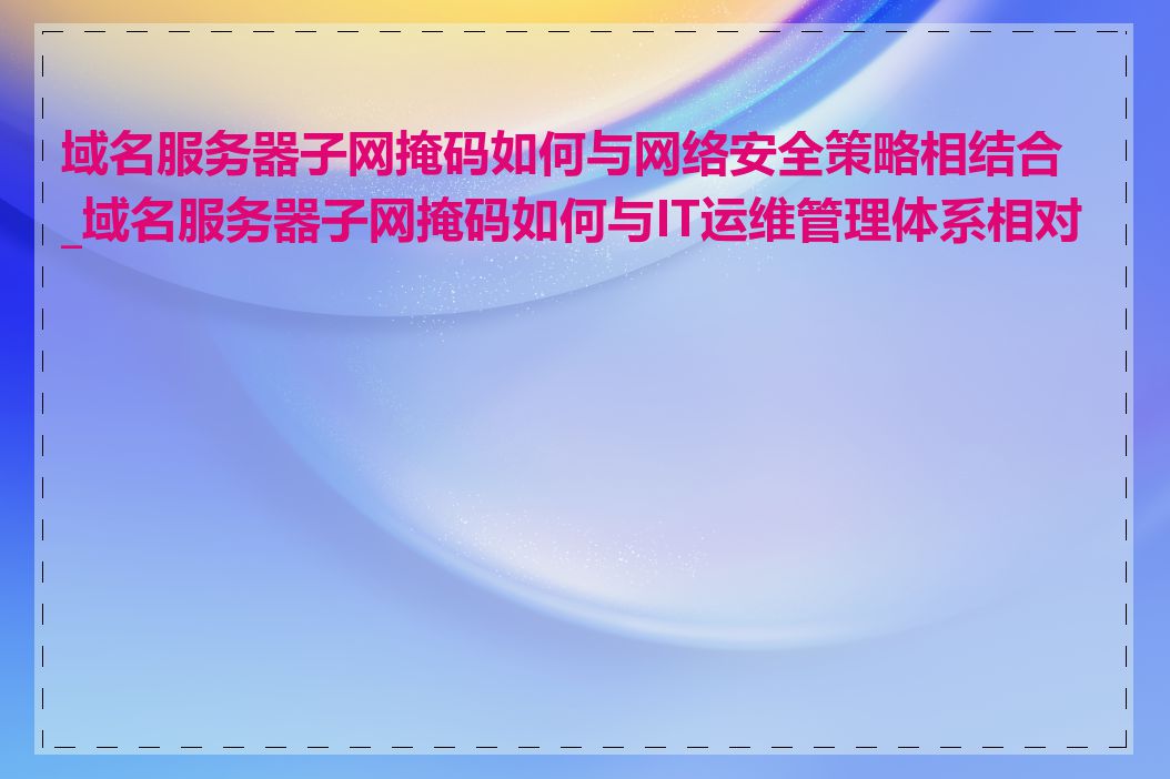 域名服务器子网掩码如何与网络安全策略相结合_域名服务器子网掩码如何与IT运维管理体系相对接