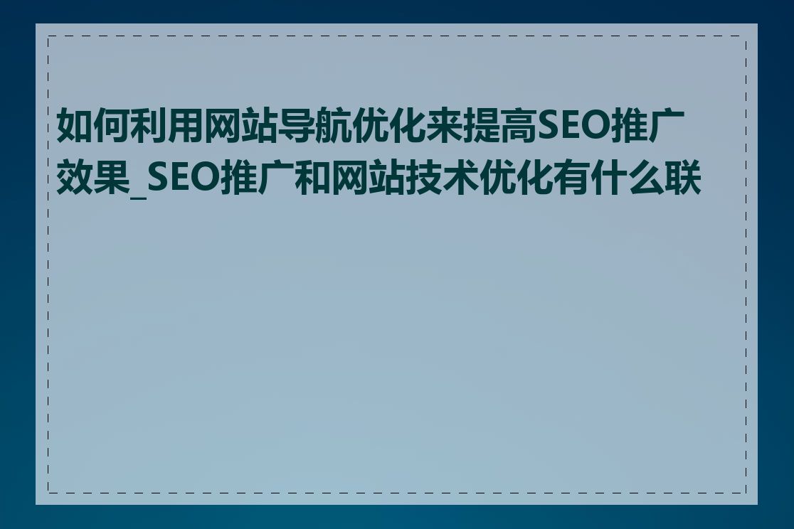 如何利用网站导航优化来提高SEO推广效果_SEO推广和网站技术优化有什么联系