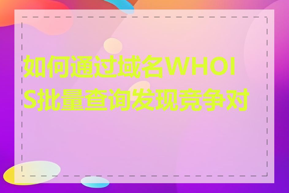 如何通过域名WHOIS批量查询发现竞争对手