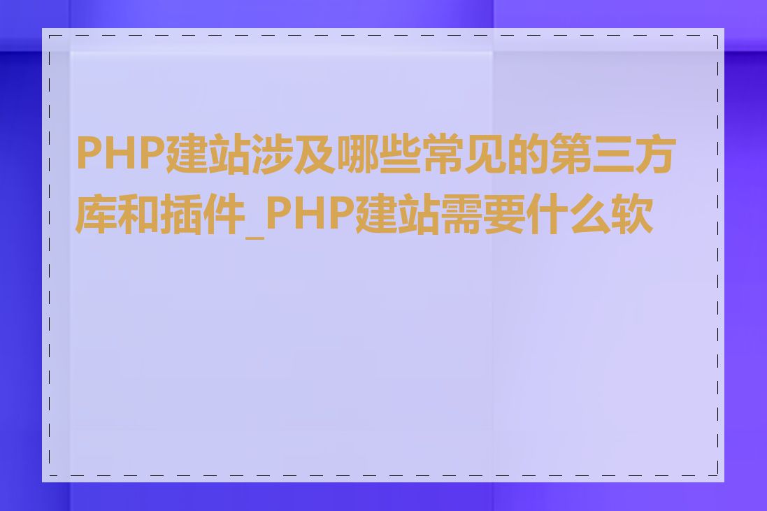 PHP建站涉及哪些常见的第三方库和插件_PHP建站需要什么软件