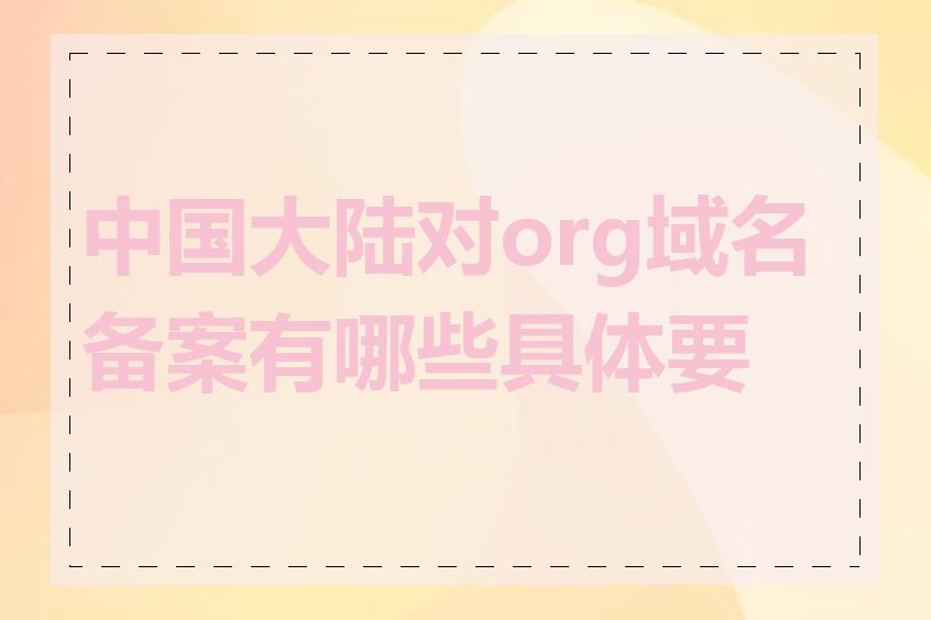 中国大陆对org域名备案有哪些具体要求