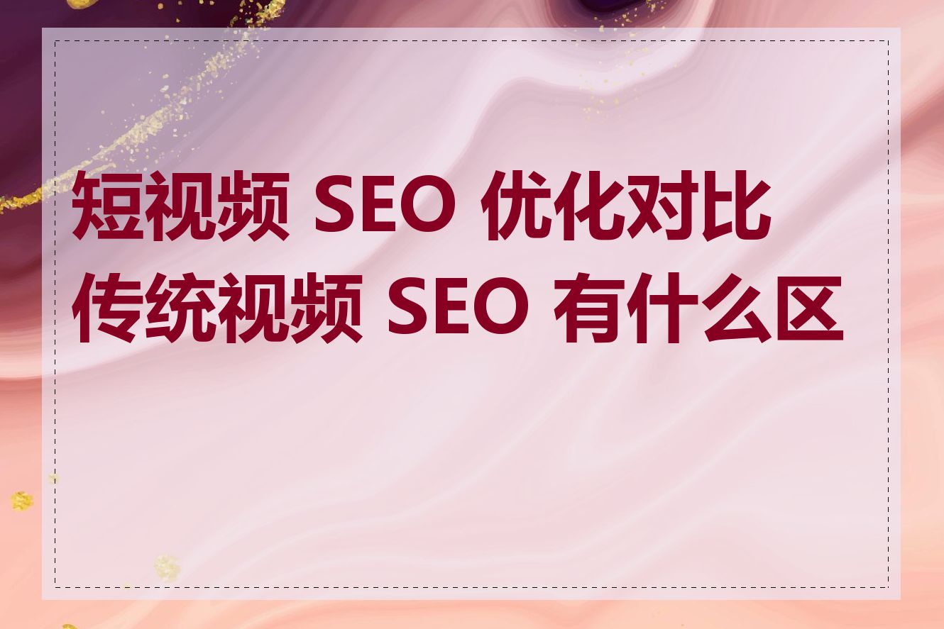 短视频 SEO 优化对比传统视频 SEO 有什么区别