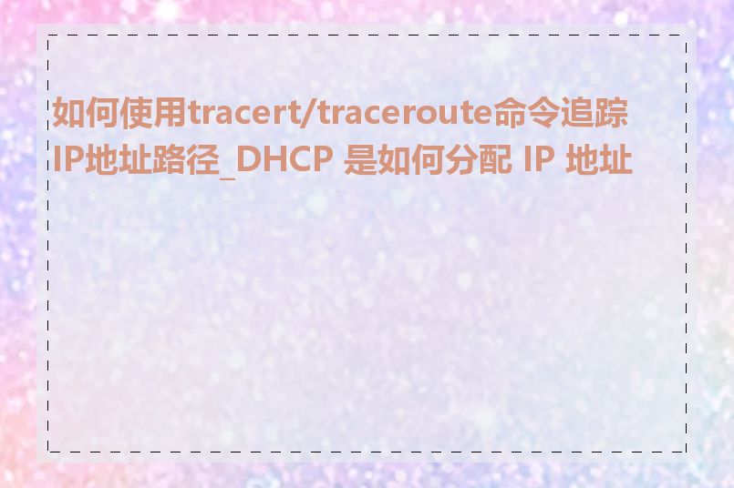 如何使用tracert/traceroute命令追踪IP地址路径_DHCP 是如何分配 IP 地址的