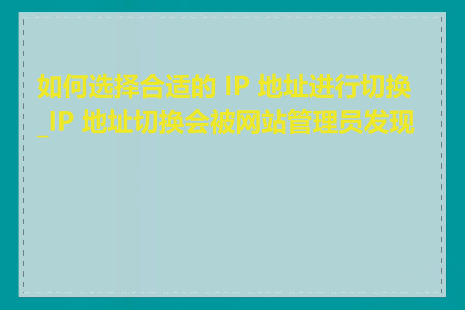 如何选择合适的 IP 地址进行切换_IP 地址切换会被网站管理员发现吗