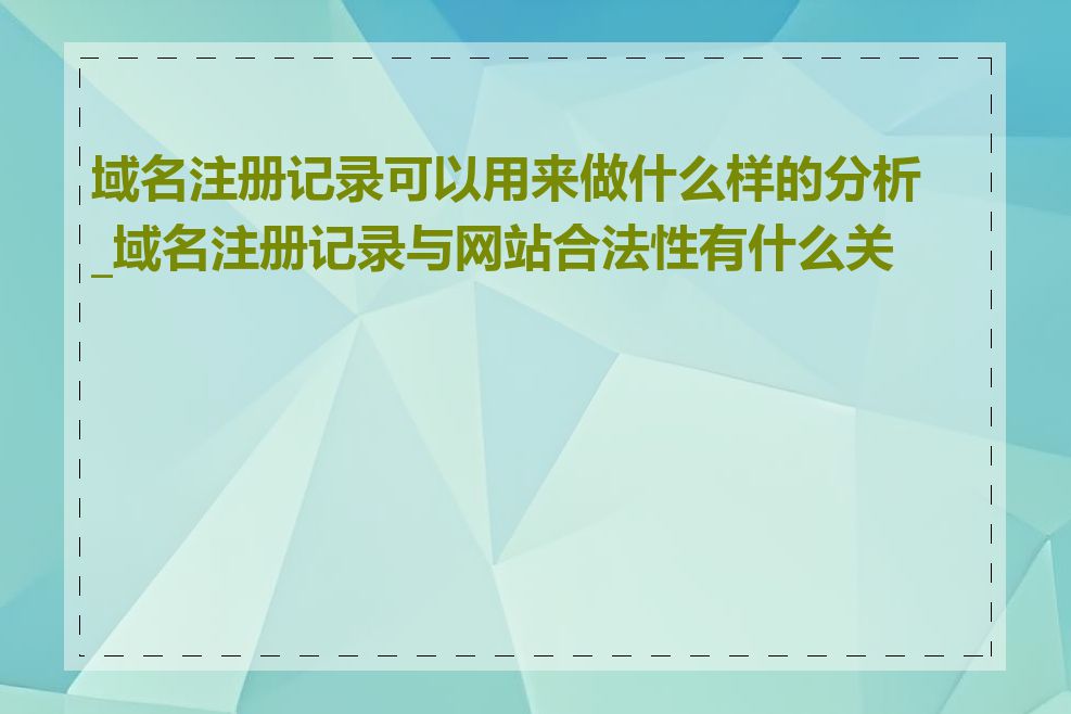 域名注册记录可以用来做什么样的分析_域名注册记录与网站合法性有什么关系