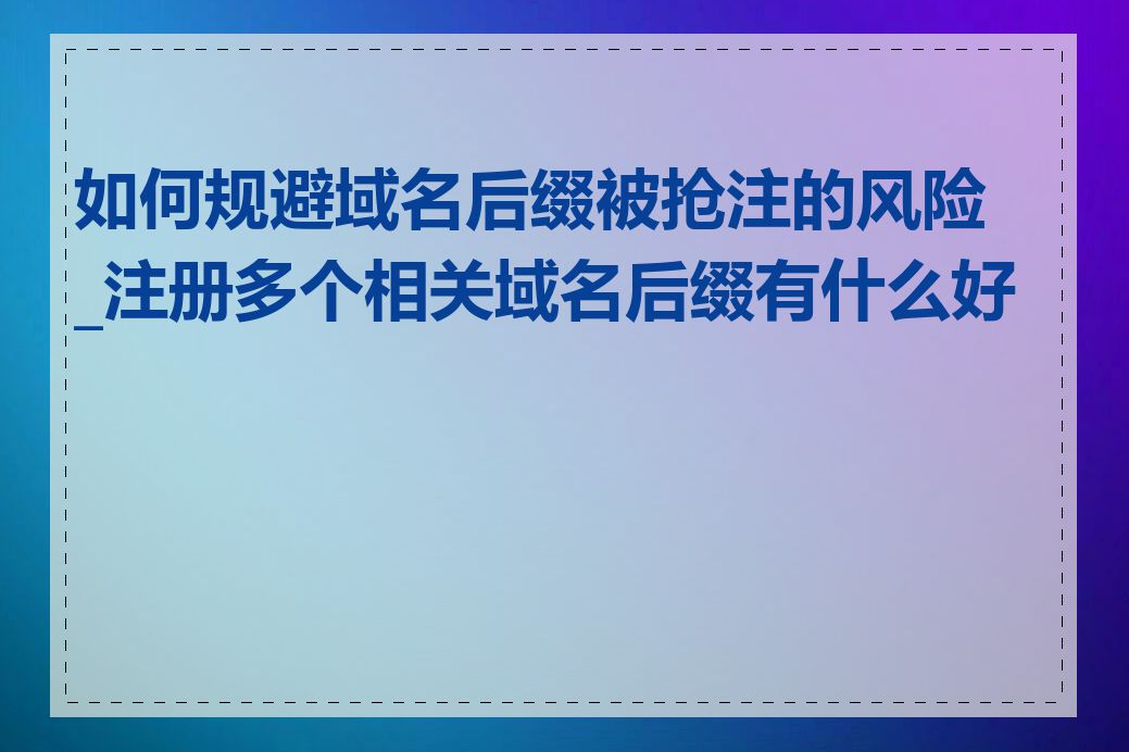 如何规避域名后缀被抢注的风险_注册多个相关域名后缀有什么好处