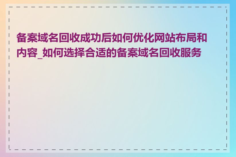 备案域名回收成功后如何优化网站布局和内容_如何选择合适的备案域名回收服务商