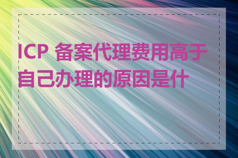 ICP 备案代理费用高于自己办理的原因是什么