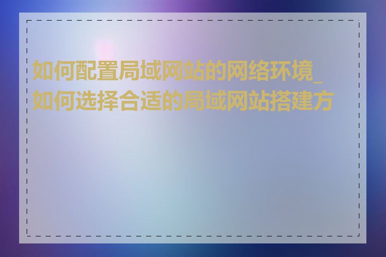 如何配置局域网站的网络环境_如何选择合适的局域网站搭建方案