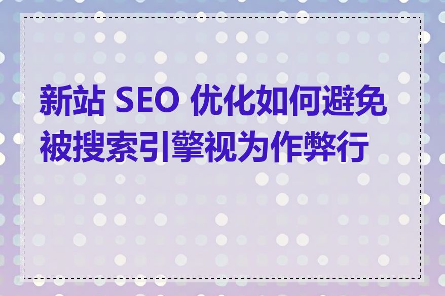 新站 SEO 优化如何避免被搜索引擎视为作弊行为