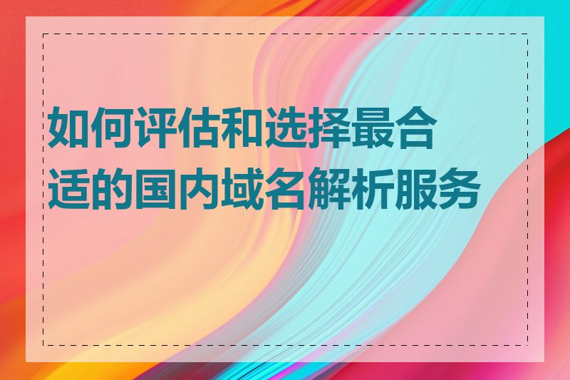 如何评估和选择最合适的国内域名解析服务商