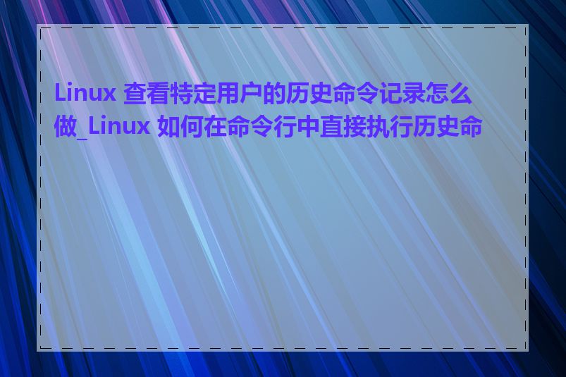 Linux 查看特定用户的历史命令记录怎么做_Linux 如何在命令行中直接执行历史命令