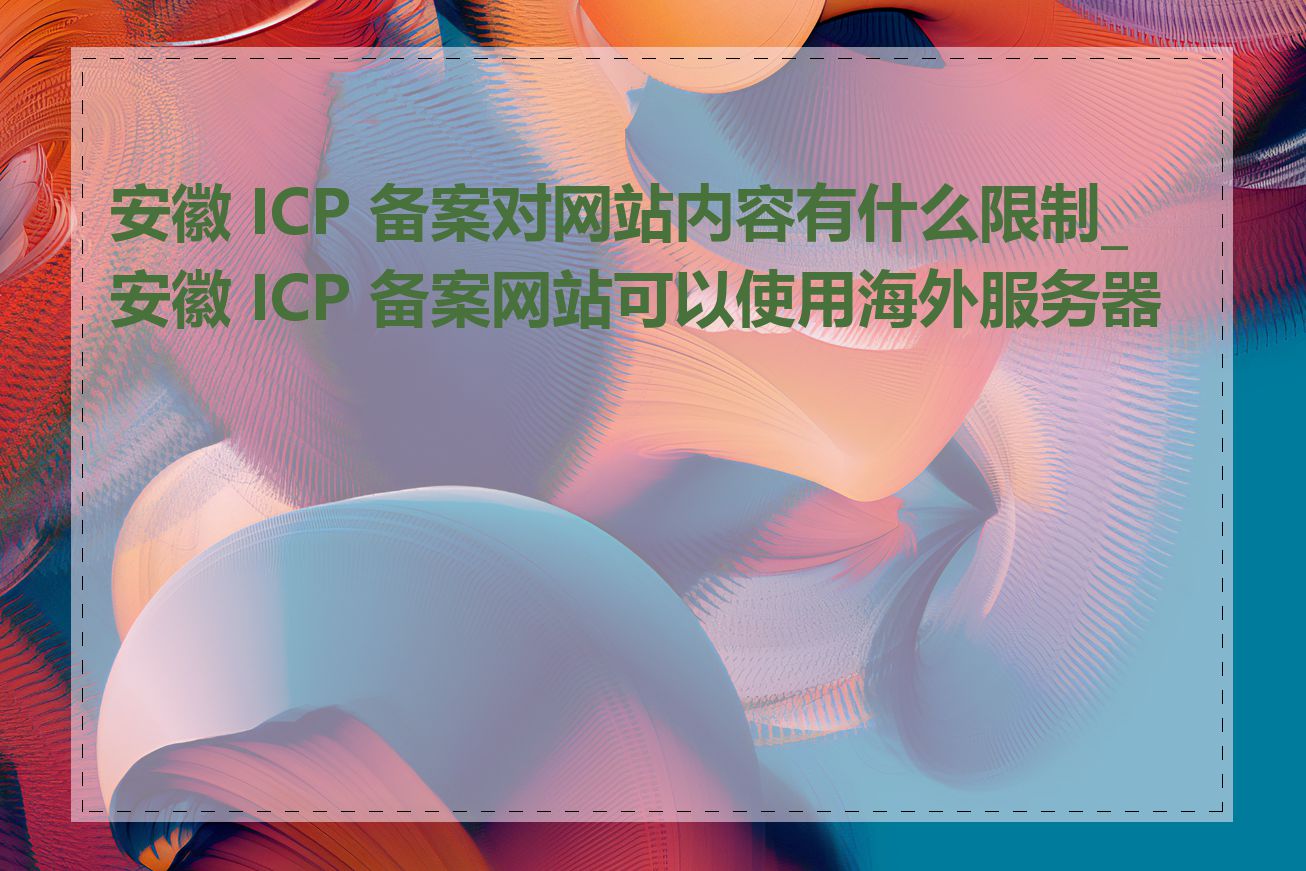 安徽 ICP 备案对网站内容有什么限制_安徽 ICP 备案网站可以使用海外服务器吗