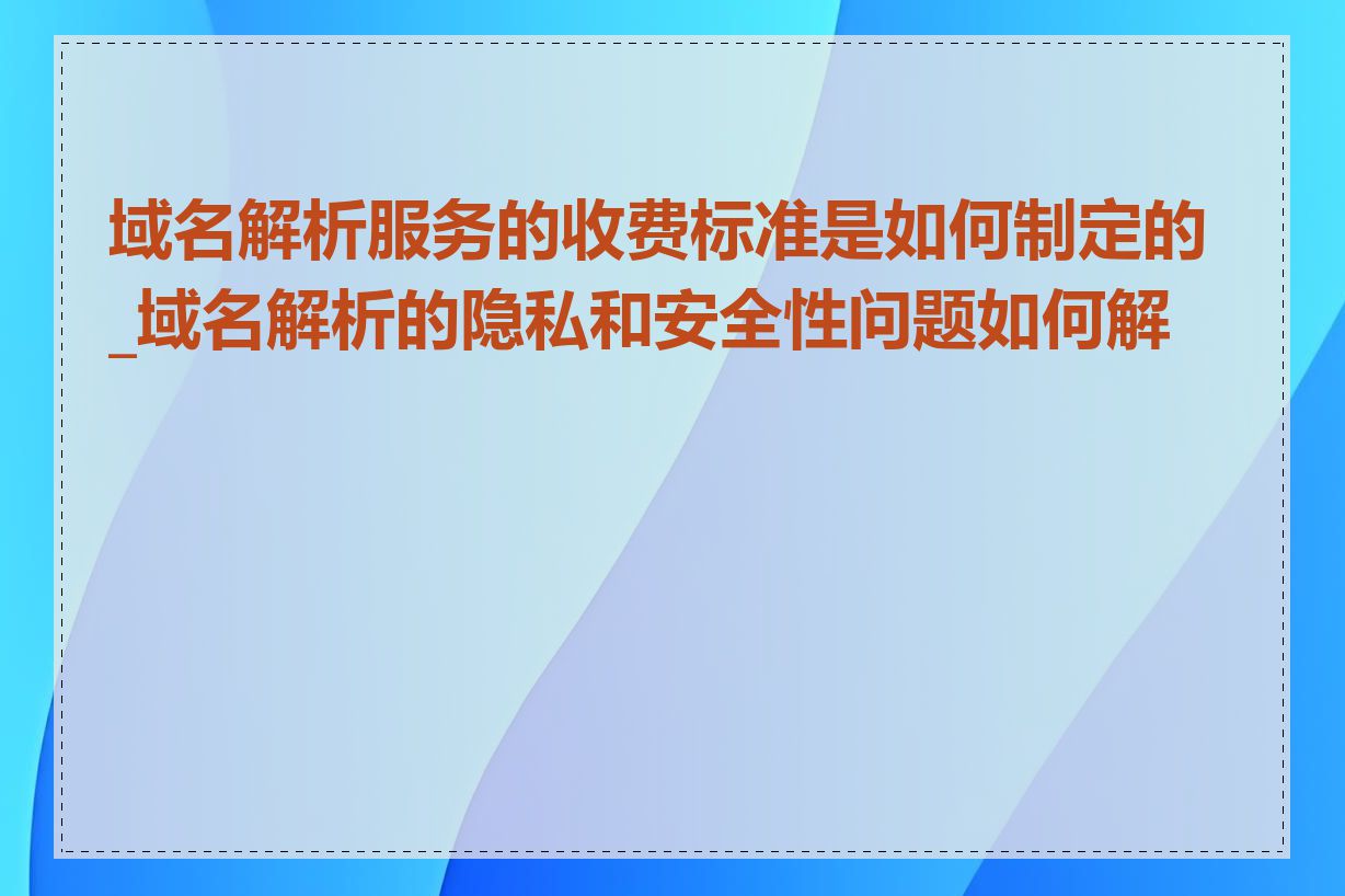 域名解析服务的收费标准是如何制定的_域名解析的隐私和安全性问题如何解决