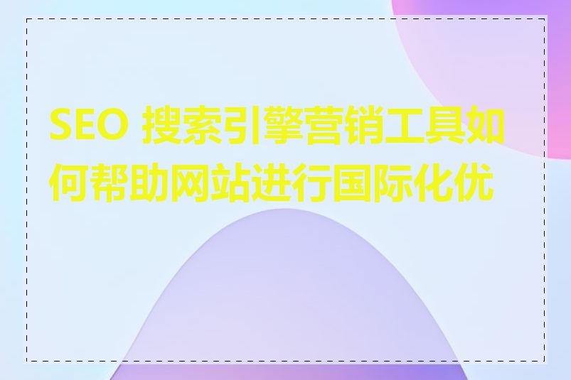 SEO 搜索引擎营销工具如何帮助网站进行国际化优化