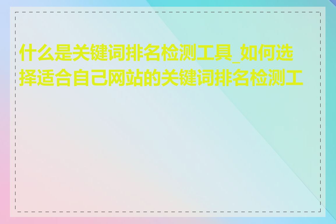 什么是关键词排名检测工具_如何选择适合自己网站的关键词排名检测工具