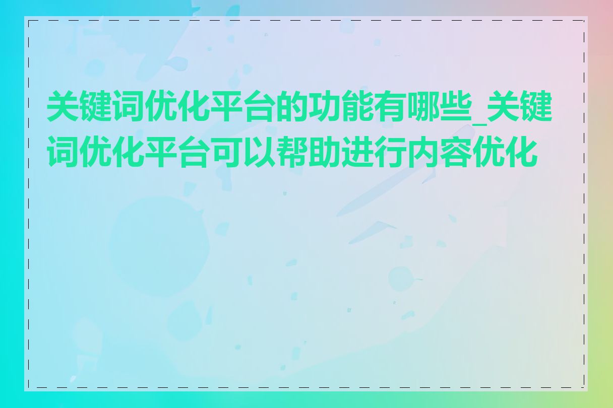 关键词优化平台的功能有哪些_关键词优化平台可以帮助进行内容优化吗