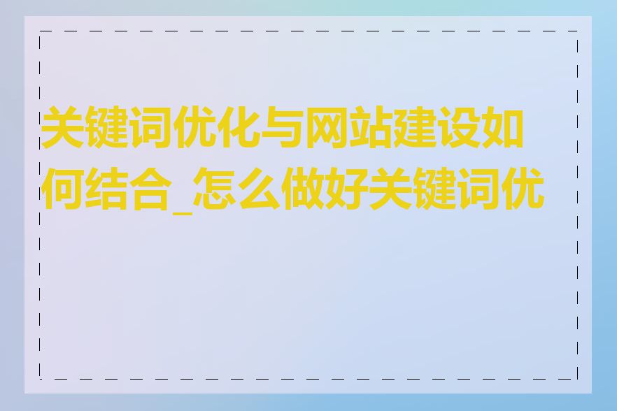 关键词优化与网站建设如何结合_怎么做好关键词优化