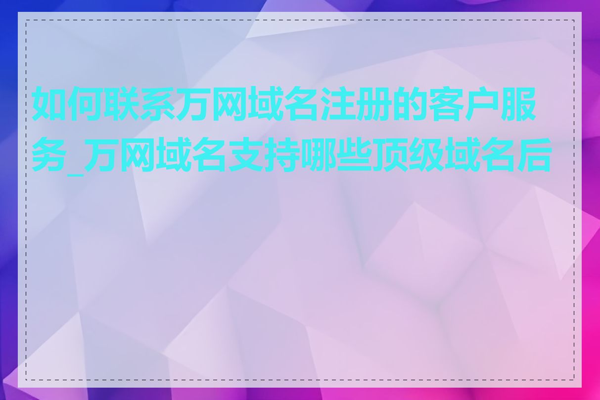 如何联系万网域名注册的客户服务_万网域名支持哪些顶级域名后缀