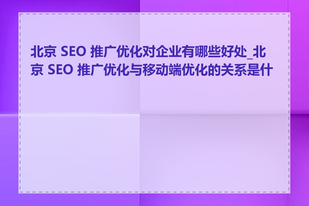 北京 SEO 推广优化对企业有哪些好处_北京 SEO 推广优化与移动端优化的关系是什么