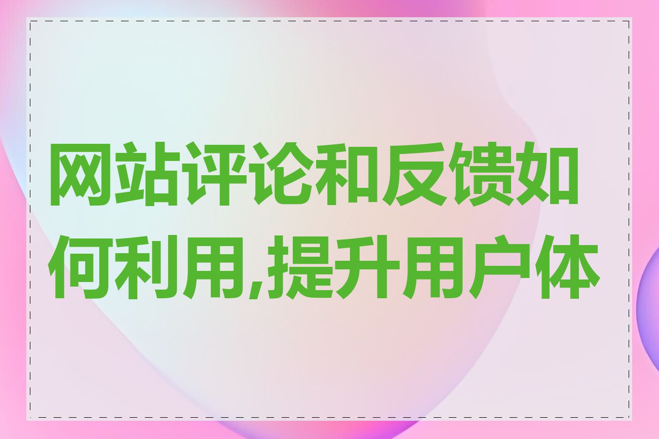 网站评论和反馈如何利用,提升用户体验