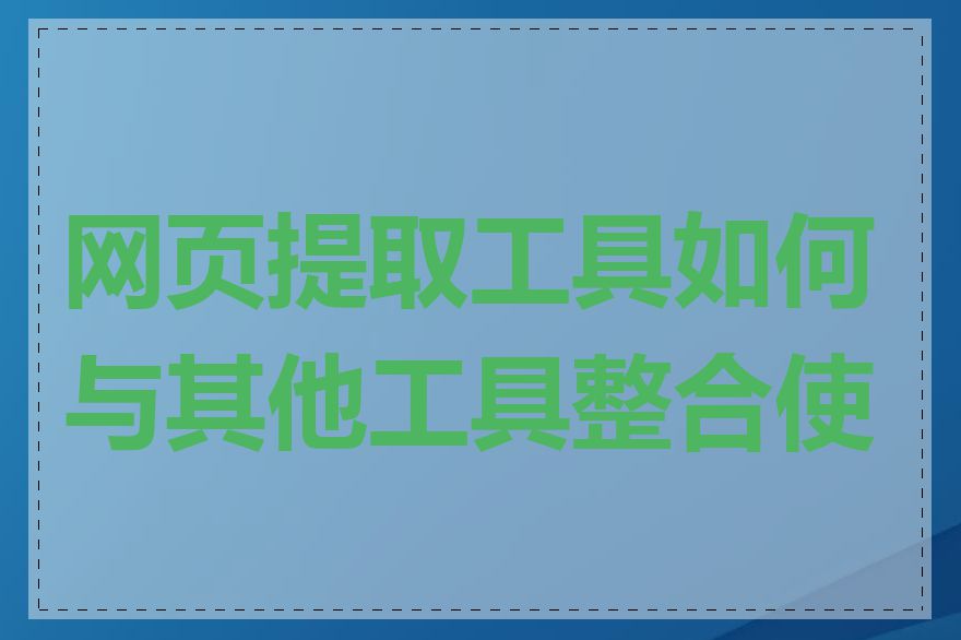 网页提取工具如何与其他工具整合使用