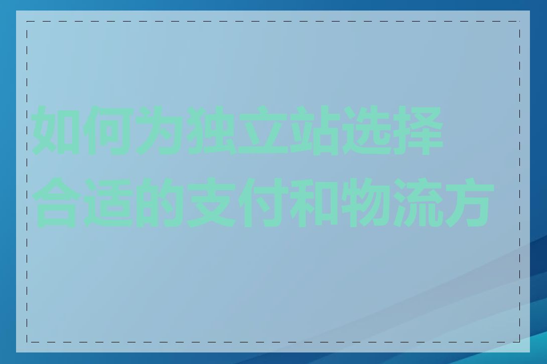 如何为独立站选择合适的支付和物流方式