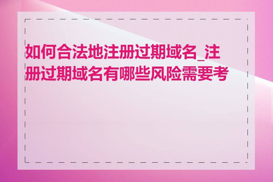 如何合法地注册过期域名_注册过期域名有哪些风险需要考虑