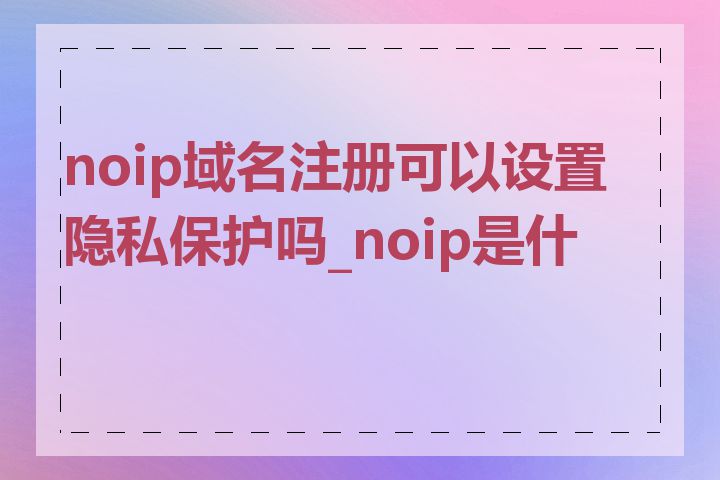 noip域名注册可以设置隐私保护吗_noip是什么