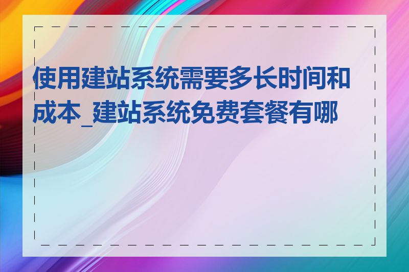 使用建站系统需要多长时间和成本_建站系统免费套餐有哪些