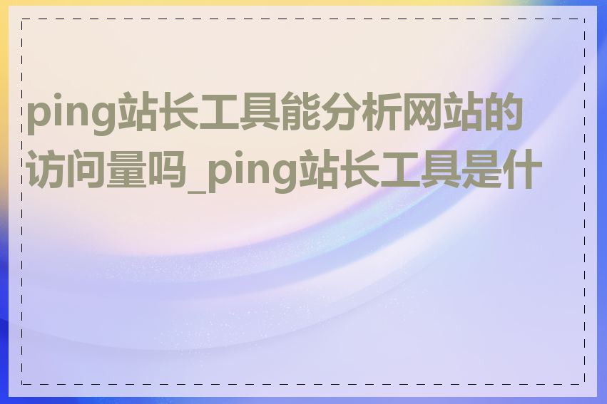 ping站长工具能分析网站的访问量吗_ping站长工具是什么