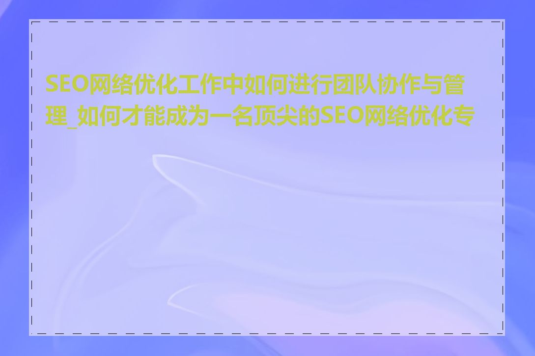 SEO网络优化工作中如何进行团队协作与管理_如何才能成为一名顶尖的SEO网络优化专家