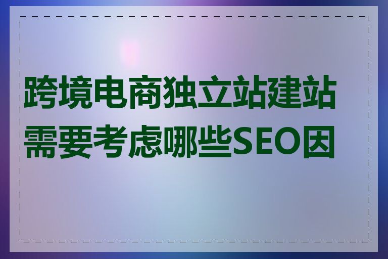 跨境电商独立站建站需要考虑哪些SEO因素