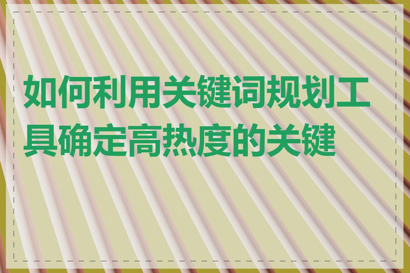 如何利用关键词规划工具确定高热度的关键词