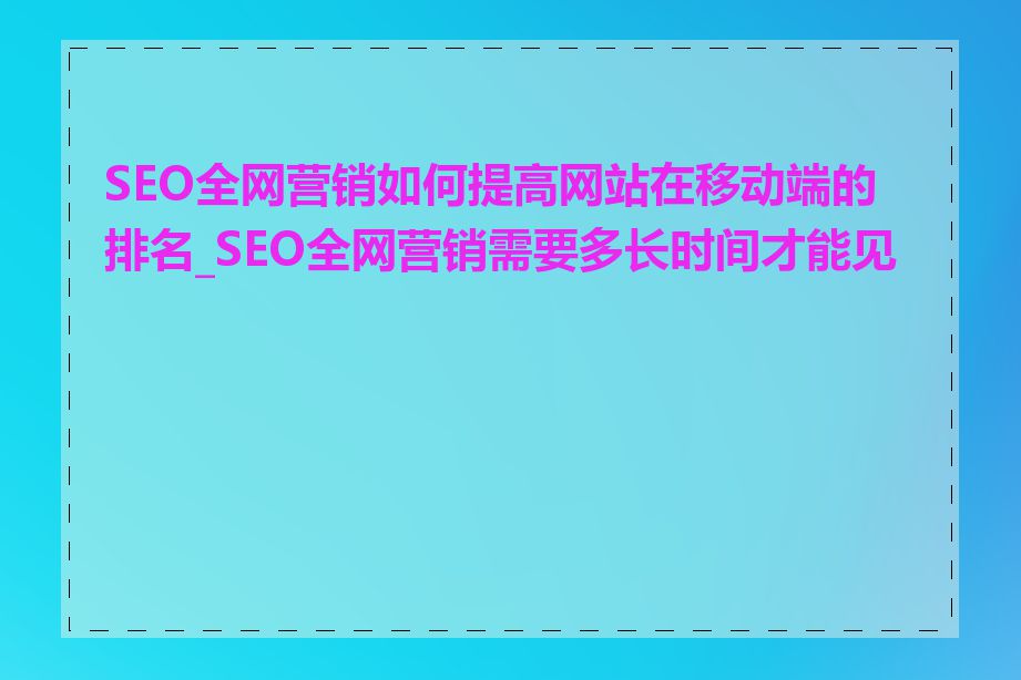 SEO全网营销如何提高网站在移动端的排名_SEO全网营销需要多长时间才能见效