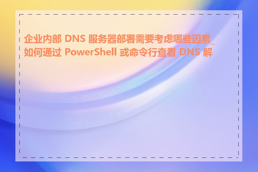 企业内部 DNS 服务器部署需要考虑哪些因素_如何通过 PowerShell 或命令行查看 DNS 解析