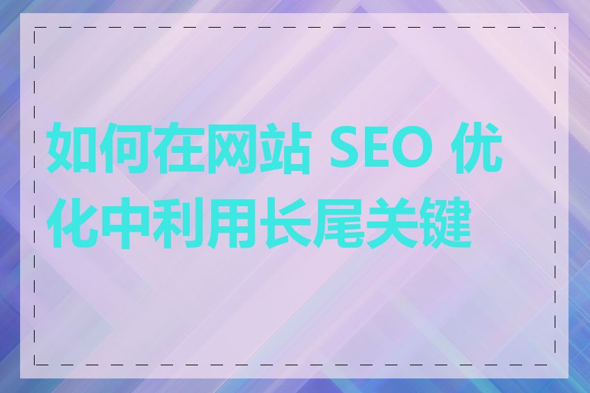 如何在网站 SEO 优化中利用长尾关键词