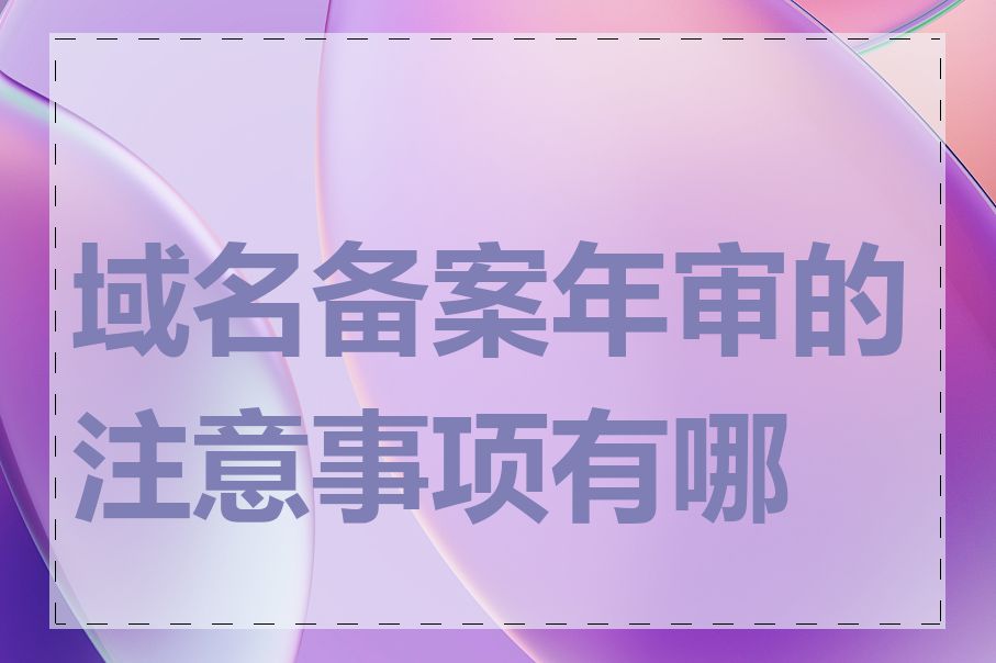 域名备案年审的注意事项有哪些