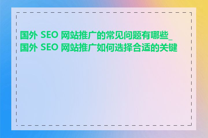 国外 SEO 网站推广的常见问题有哪些_国外 SEO 网站推广如何选择合适的关键词