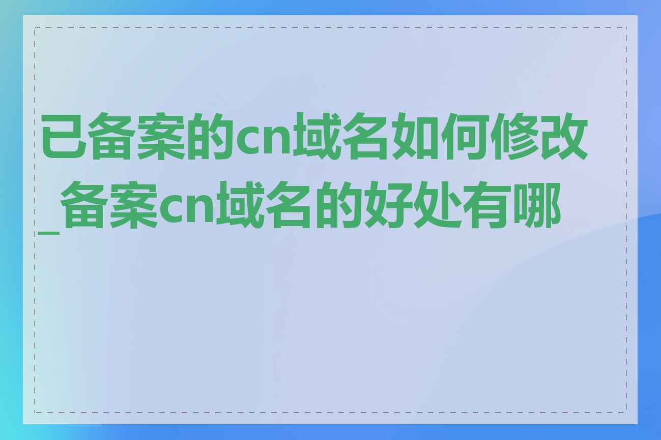 已备案的cn域名如何修改_备案cn域名的好处有哪些