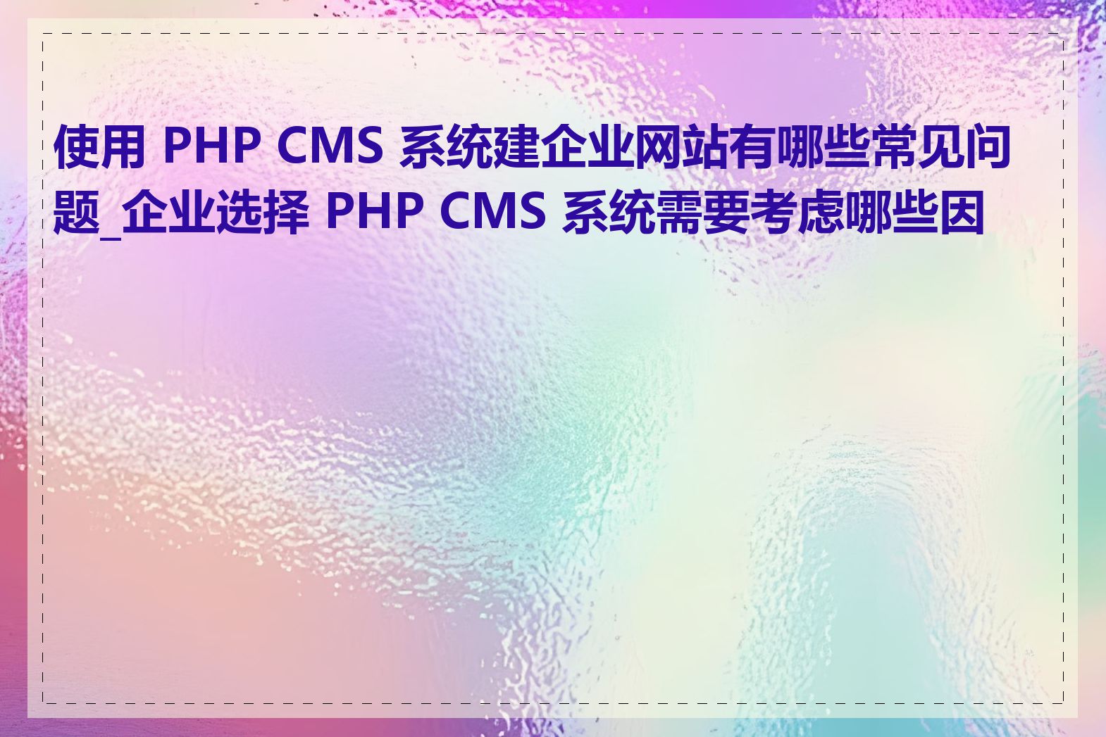 使用 PHP CMS 系统建企业网站有哪些常见问题_企业选择 PHP CMS 系统需要考虑哪些因素