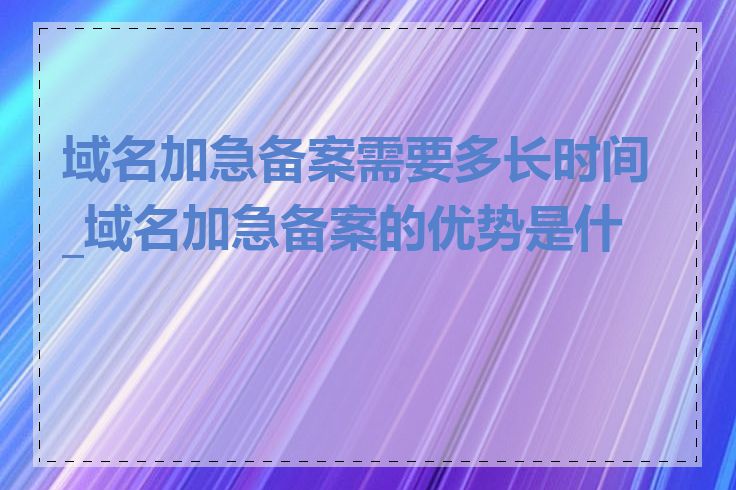 域名加急备案需要多长时间_域名加急备案的优势是什么