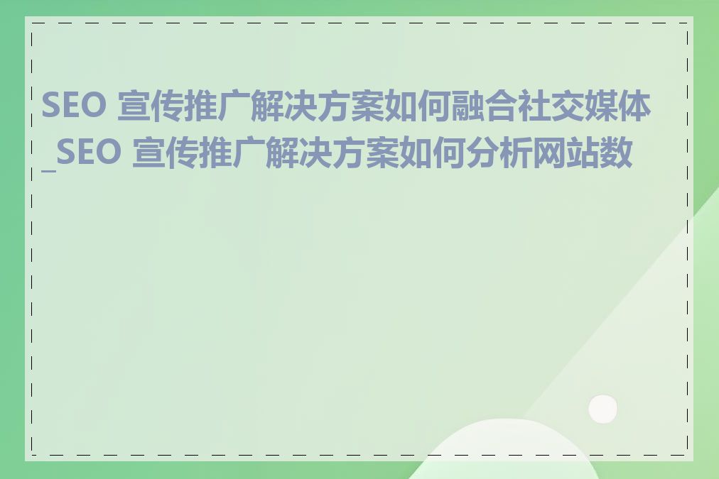 SEO 宣传推广解决方案如何融合社交媒体_SEO 宣传推广解决方案如何分析网站数据