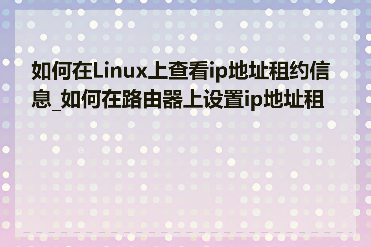 如何在Linux上查看ip地址租约信息_如何在路由器上设置ip地址租约